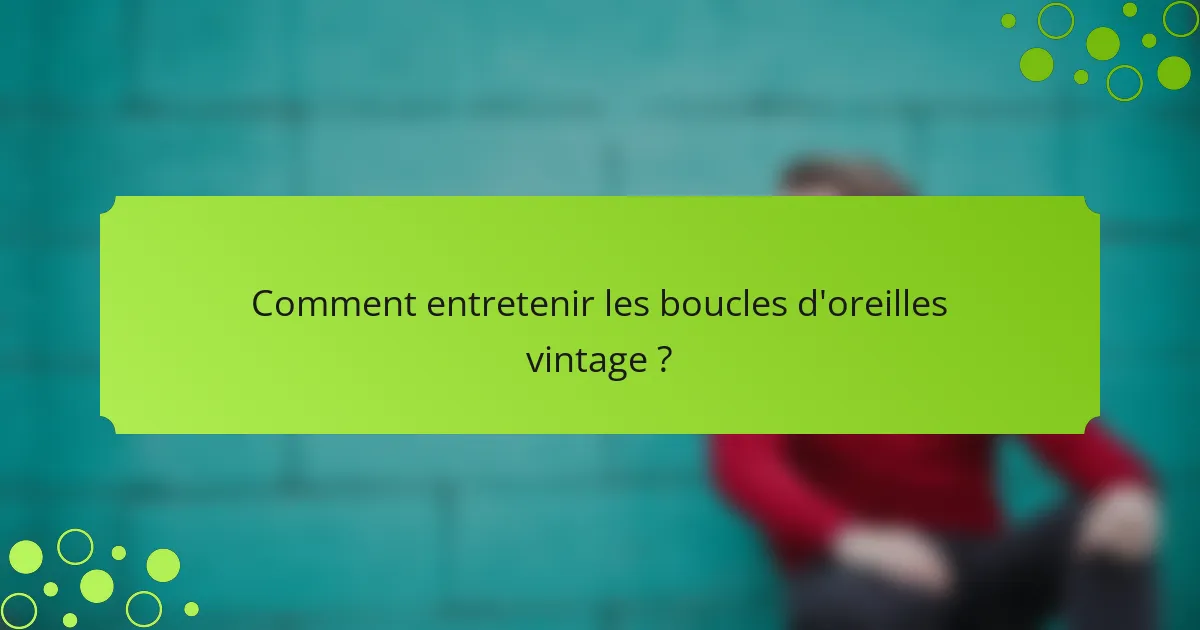 Comment entretenir les boucles d'oreilles vintage ?
