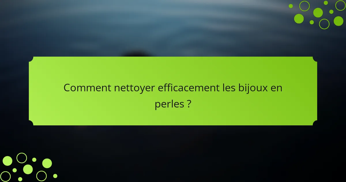Comment nettoyer efficacement les bijoux en perles ?