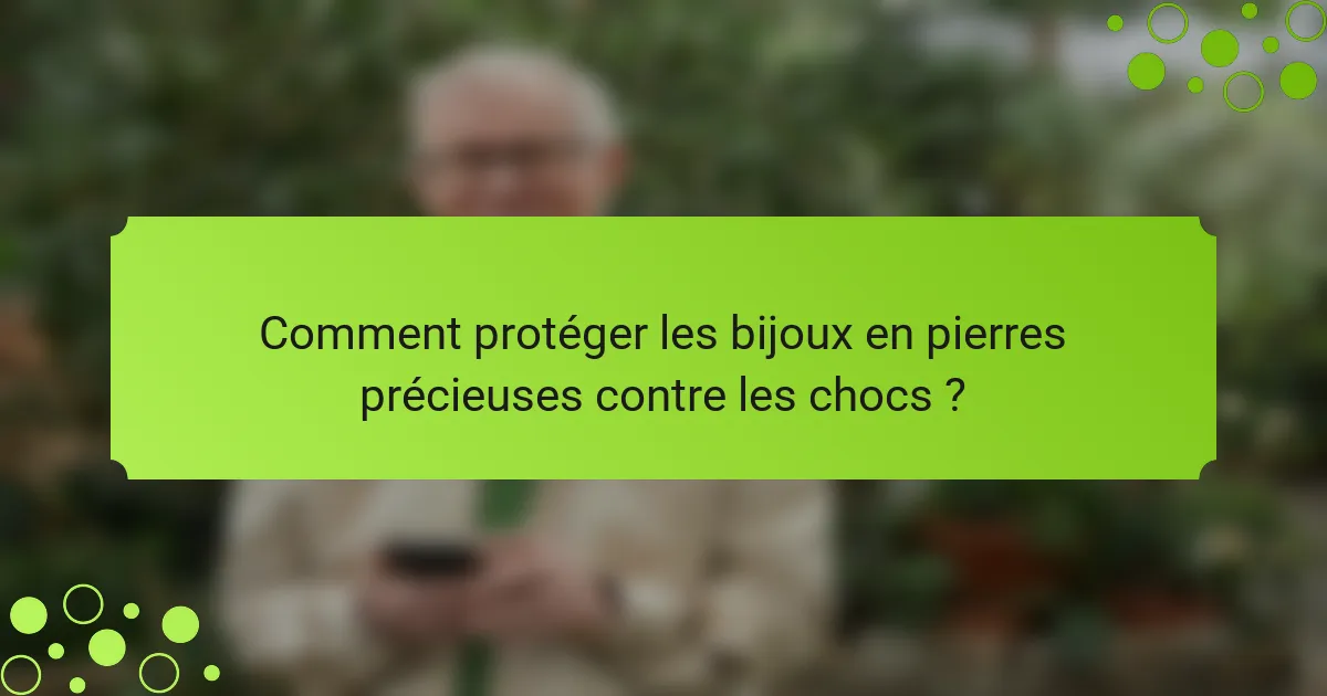Comment protéger les bijoux en pierres précieuses contre les chocs ?
