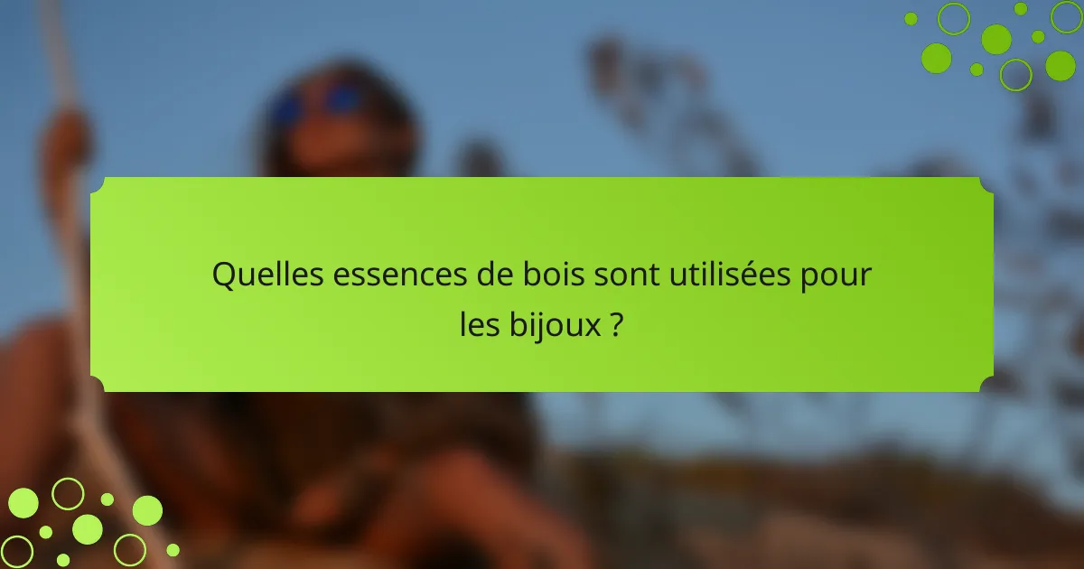 Quelles essences de bois sont utilisées pour les bijoux ?