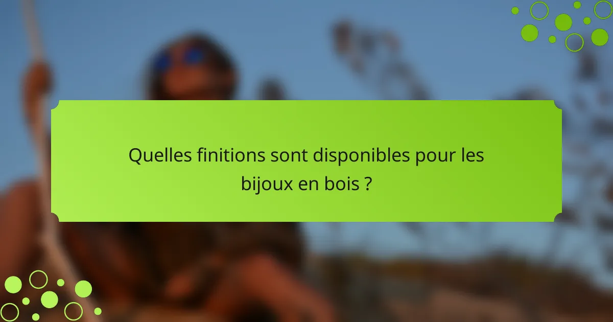 Quelles finitions sont disponibles pour les bijoux en bois ?