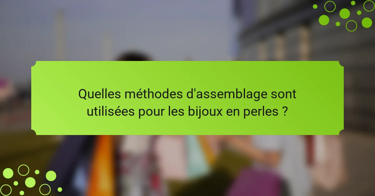 Quelles méthodes d'assemblage sont utilisées pour les bijoux en perles ?