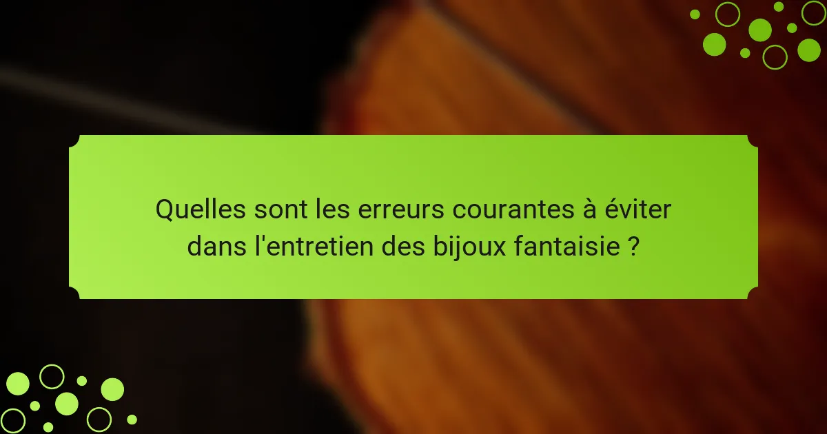 Quelles sont les erreurs courantes à éviter dans l'entretien des bijoux fantaisie ?