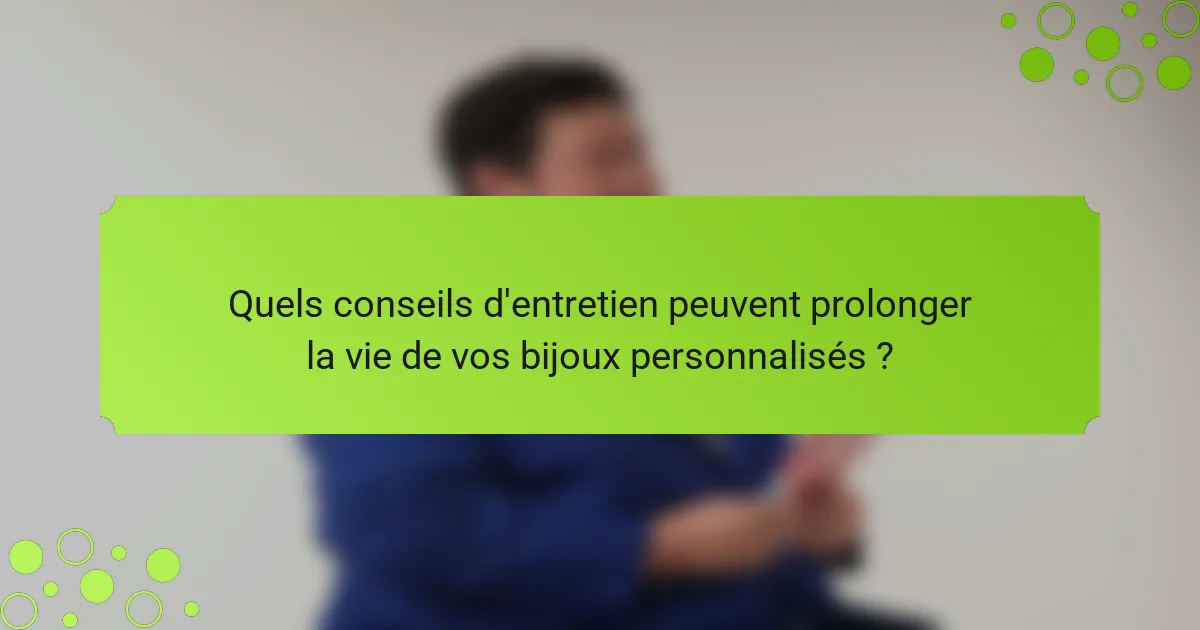 Quels conseils d'entretien peuvent prolonger la vie de vos bijoux personnalisés ?